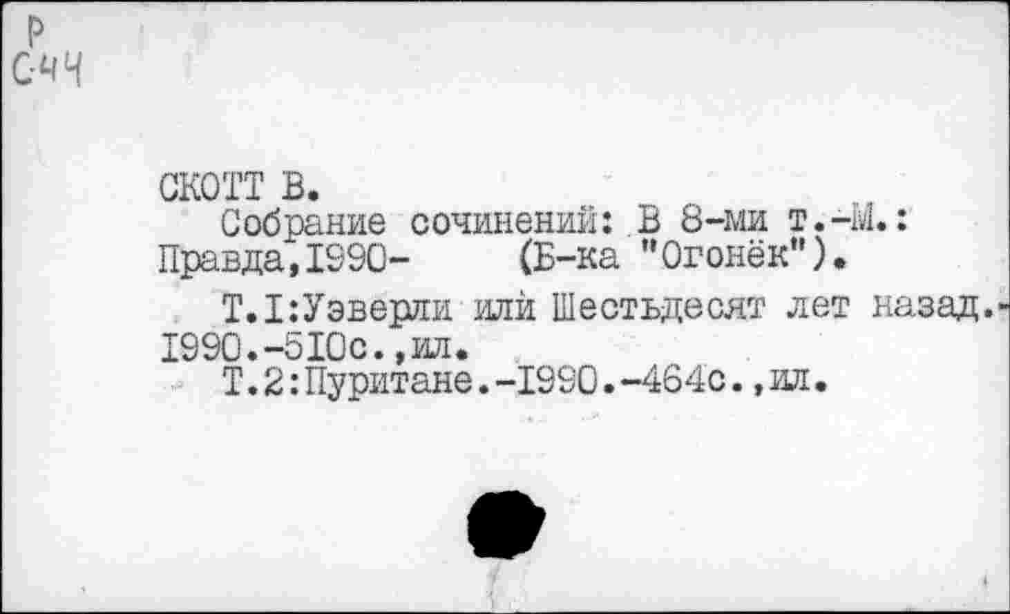 ﻿скотт в.
Собрание сочинений: В 8-ми т.-М.: Правда", 1990- (Б-ка ’’Огонёк").
Т.1:Уэверли или Шестьдесят лет назад. 1990.-510с.,ил.
Т. 2:Пуритане.-1990.-464с.,ил.